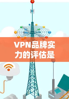 VPN品牌实力的评估是一个复杂而多维度的过程，涉及市场影响力、技术实力、品牌价值、用户体验、法律合规性等多个方面。以下是一些关键指标和分析方法，帮助您评估和评估VPN品牌的实力