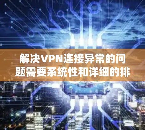解决VPN连接异常的问题需要系统性和详细的排查步骤。以下是一个有条理的解决方案