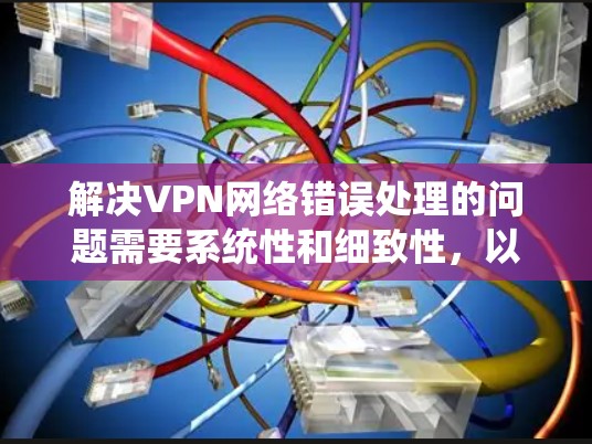 解决VPN网络错误处理的问题需要系统性和细致性，以下是一步步的解决方案