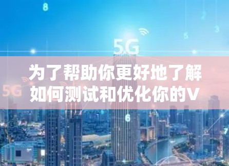 为了帮助你更好地了解如何测试和优化你的VPN速度，以下是一些详细的步骤和建议