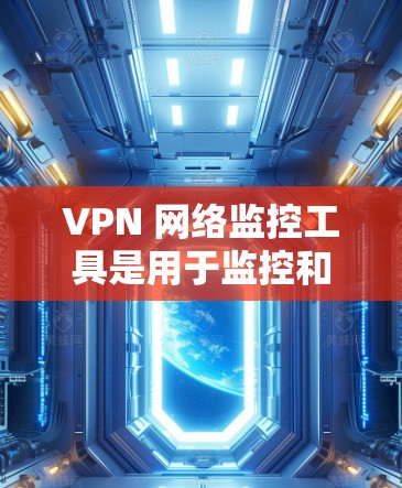 VPN 网络监控工具是用于监控和管理VPN设备的工具，帮助确保数据安全和设备稳定运行。以下是对 VPN 网络监控工具的详细步骤和建议
