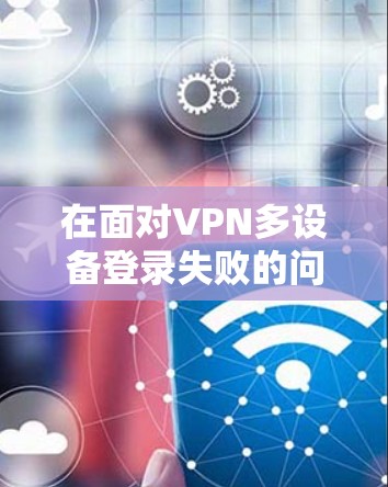 在面对VPN多设备登录失败的问题时，可以按照以下步骤进行解决