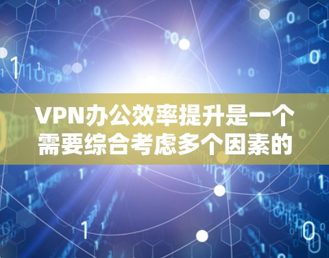 VPN办公效率提升是一个需要综合考虑多个因素的问题，包括VPN设置、网络环境、工作时间安排以及公司内部的网络限制等因素。以下是一些可能的建议，帮助提升VPN办公效率
