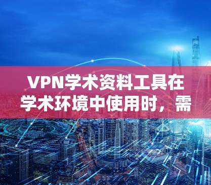 VPN学术资料工具在学术环境中使用时，需要综合考虑安全、学术诚信、版权保护等多个因素。以下是对VPN学术资料工具的详细分析和建议