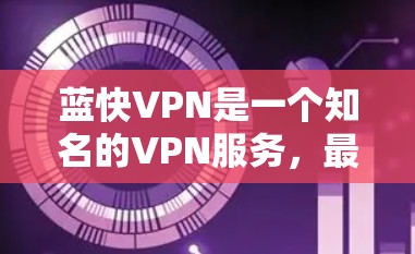 蓝快VPN是一个知名的VPN服务，最近发布了一款223年版的蓝快VPN，名为蓝快VPN。以下是该版本的简要介绍