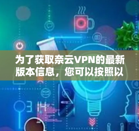 为了获取奈云VPN的最新版本信息，您可以按照以下步骤进行