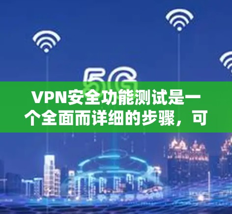 VPN安全功能测试是一个全面而详细的步骤，可以帮助你确保你的VPN连接安全可靠。以下是测试VPN安全的主要步骤