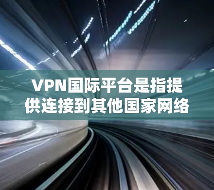 VPN国际平台是指提供连接到其他国家网络的服务，这些平台通常允许用户通过网络进行在线聊天、文件传输、游戏或其他在线活动。以下是关于VPN国际平台的一些关键信息和建议