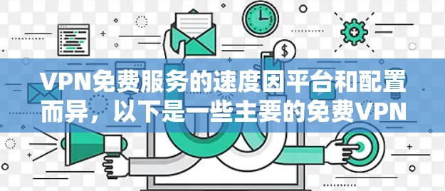 VPN免费服务的速度因平台和配置而异，以下是一些主要的免费VPN平台及其速度表现