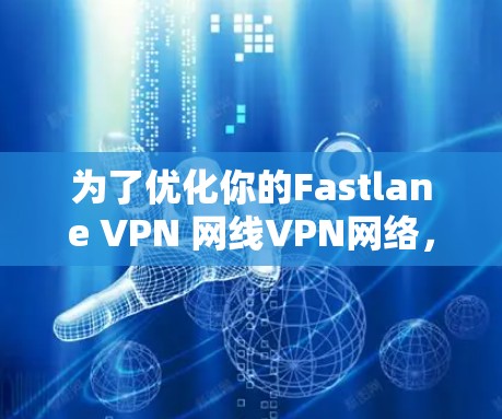 为了优化你的Fastlane VPN 网线VPN网络，可以按照以下步骤进行
