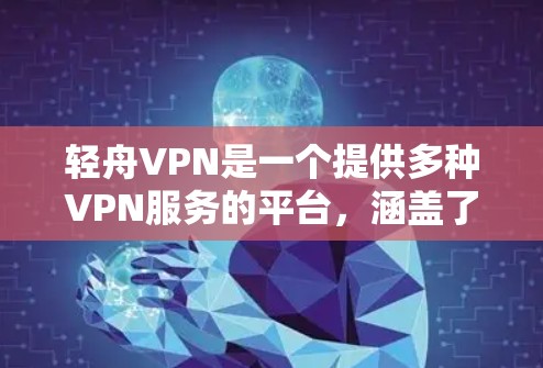 轻舟VPN是一个提供多种VPN服务的平台，涵盖了HTTP、VPN、WPTVP等多种类型，旨在提供安全、便捷的网络连接体验。以下是基于深度分析和逐步解释的轻舟VPN的详细介绍