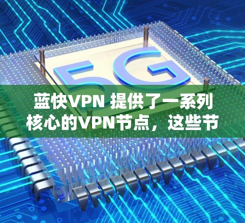 蓝快VPN 提供了一系列核心的VPN节点，这些节点是蓝快在选择核心节点时优先考虑的因素之一。以下是蓝快核心节点的选择因素和建议