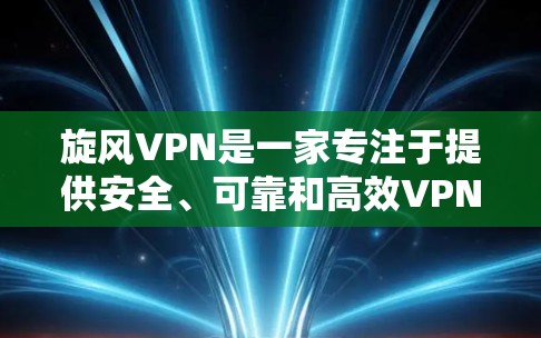 旋风VPN是一家专注于提供安全、可靠和高效VPN服务的公司，提供多种版本，包括电脑版，适合不同用户的需求。以下是旋风VPN电脑版的主要版本及其特点