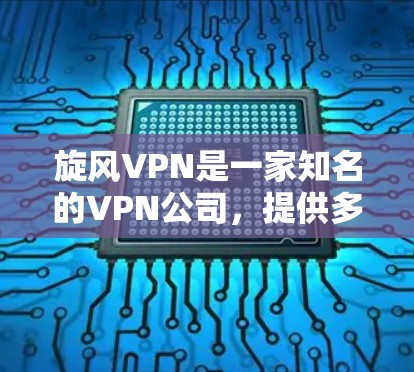 旋风VPN是一家知名的VPN公司，提供多种版本的手机客户端。以下是关于旋风VPN的几种主要版本及其特点