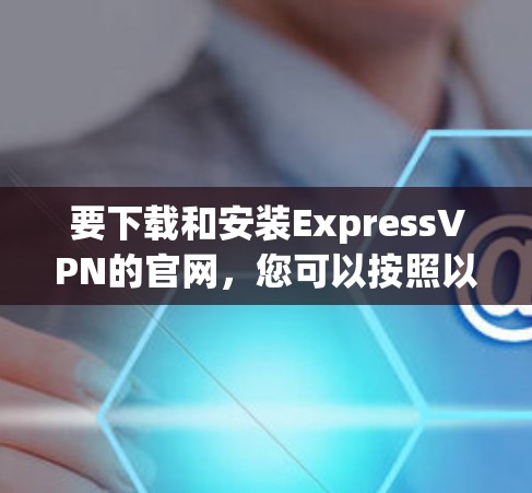 要下载和安装ExpressVPN的官网，您可以按照以下步骤进行