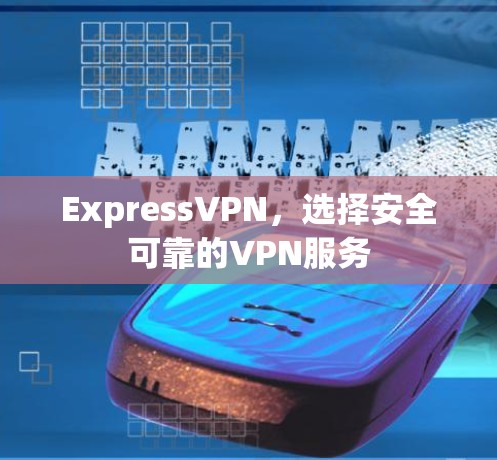 ExpressVPN，选择安全可靠的VPN服务