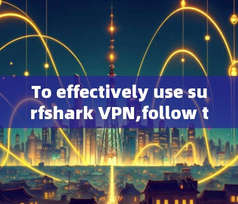 To effectively use surfshark VPN,follow this organized approach: