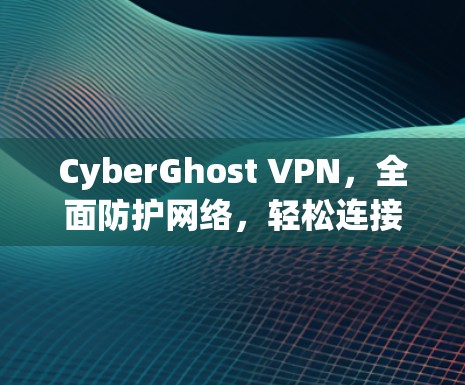 CyberGhost VPN，全面防护网络，轻松连接世界