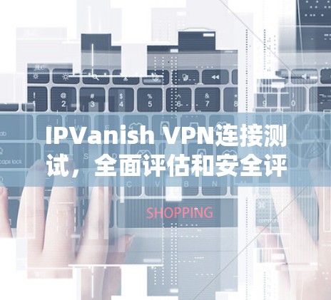 IPVanish VPN连接测试，全面评估和安全评估