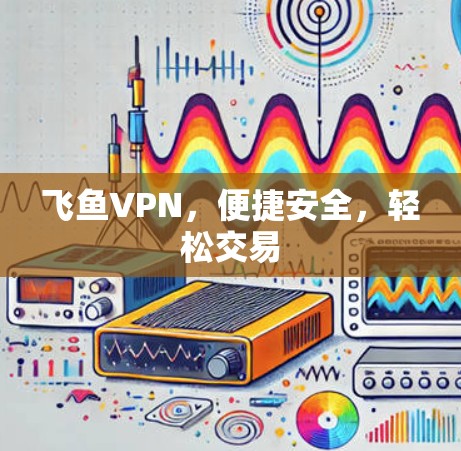 飞鱼VPN，便捷安全，轻松交易