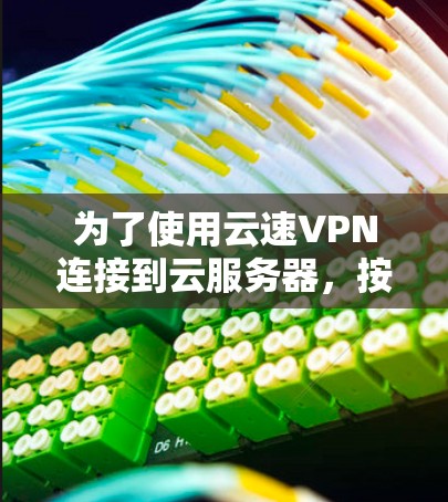 为了使用云速VPN连接到云服务器，按照以下步骤操作