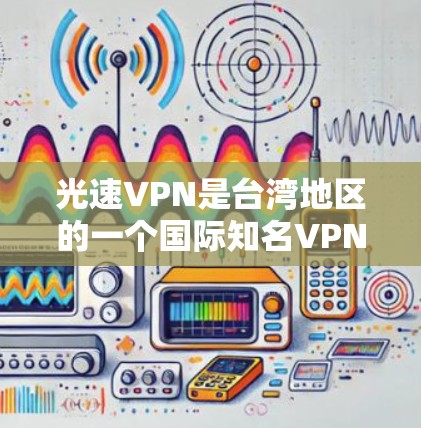 光速VPN是台湾地区的一个国际知名VPN公司，提供国际级的VPN服务。以下是了解和更新光速VPN的方法
