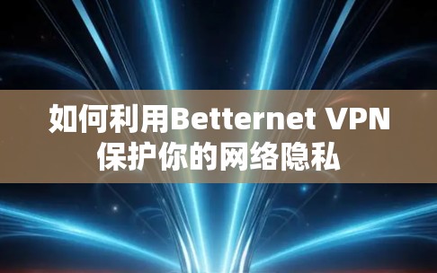如何利用Betternet VPN保护你的网络隐私