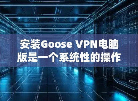 安装Goose VPN电脑版是一个系统性的操作，确保其顺利运行，需要按照以下步骤进行