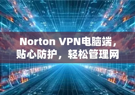 Norton VPN电脑端，贴心防护，轻松管理网络连接