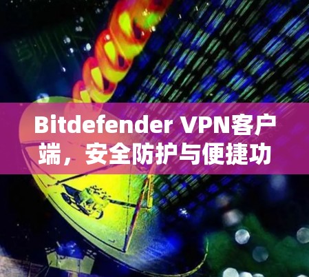Bitdefender VPN客户端，安全防护与便捷功能的实用指南