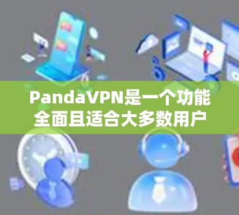 PandaVPN是一个功能全面且适合大多数用户的选择，尤其适合有一定网络基础且希望全面控制网络和安全的用户。以下是对PandaVPN的详细分析和建议