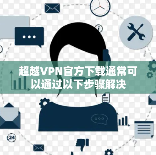 超越VPN官方下载通常可以通过以下步骤解决