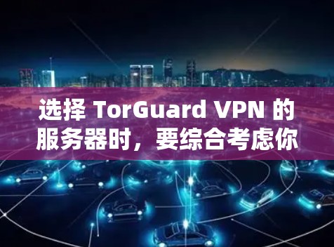 选择 TorGuard VPN 的服务器时，要综合考虑你的使用场景、需求和预算。以下是一个详细的指南，帮助你选择合适的 TorGuard 服务器配置