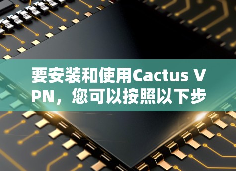要安装和使用Cactus VPN，您可以按照以下步骤进行
