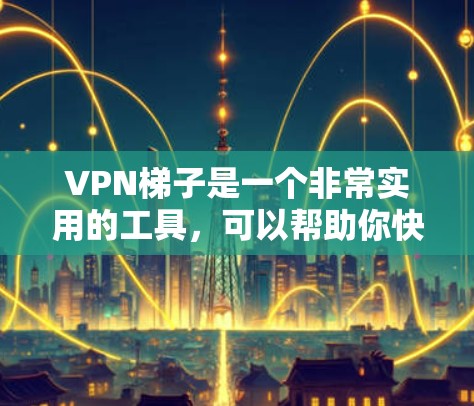 VPN梯子是一个非常实用的工具，可以帮助你快速分享视频、观看电影或游戏，同时提升你的技术能力。免费VPN梯子的推荐可以帮助你体验不同的VPN服务，选择适合自己的梯子