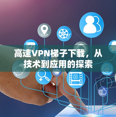 高速VPN梯子下载，从技术到应用的探索