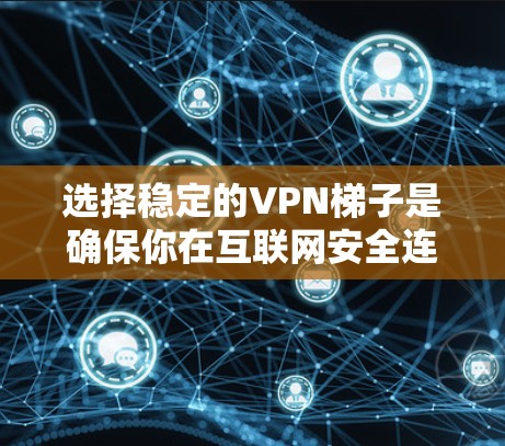 选择稳定的VPN梯子是确保你在互联网安全连接的关键。以下是一个综合考虑的因素和推荐列表，帮助你找到适合你的VPN梯子
