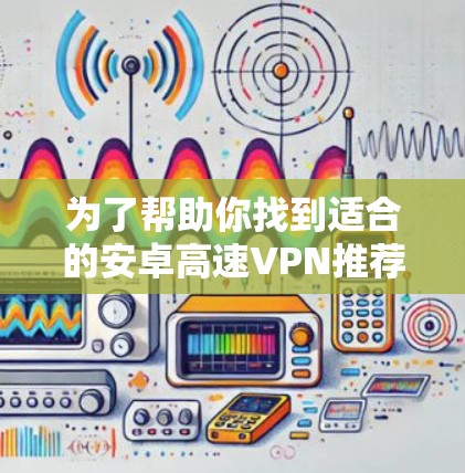 为了帮助你找到适合的安卓高速VPN推荐，以下是基于你提到的需求和思考过程的总结和推荐