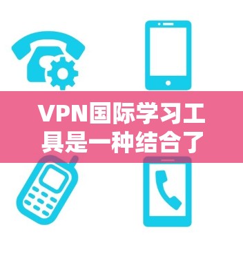 VPN国际学习工具是一种结合了VPN技术和国际化的学习工具，旨在帮助学习者在海外学习的同时保护个人隐私。以下是对该主题的详细分析和总结