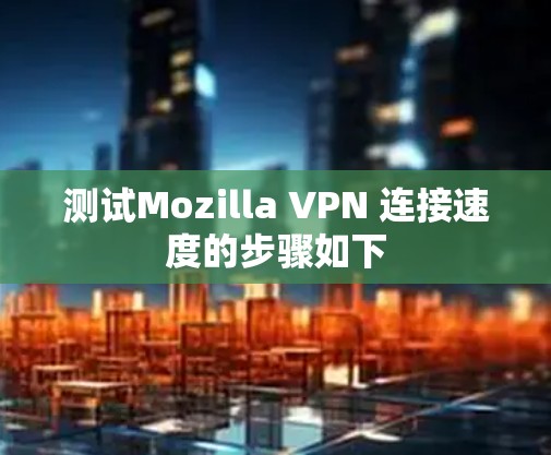 测试Mozilla VPN 连接速度的步骤如下
