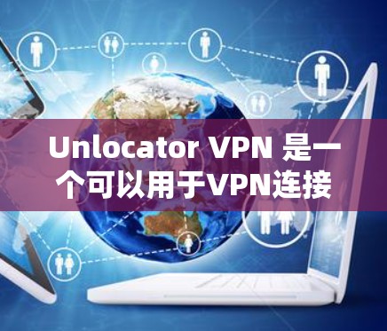 Unlocator VPN 是一个可以用于VPN连接的工具，通常在配置时需要一些调整才能正常工作。以下是一些常见的配置优化方法，可以帮助你更好地连接和使用Unlocator VPN