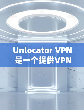Unlocator VPN 是一个提供VPN服务的网站，主要用于为用户提供VPN连接。以下是一些详细的使用方法，帮助您更好地使用Unlocator VPN