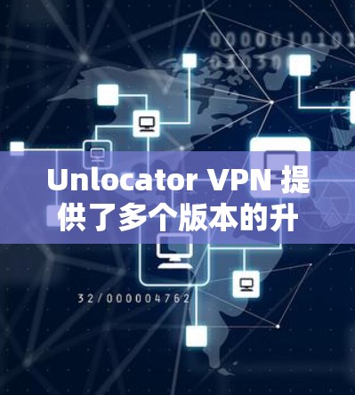 Unlocator VPN 提供了多个版本的升级，以满足不同用户的需求。以下是关于Unlocator VPN 的详细信息