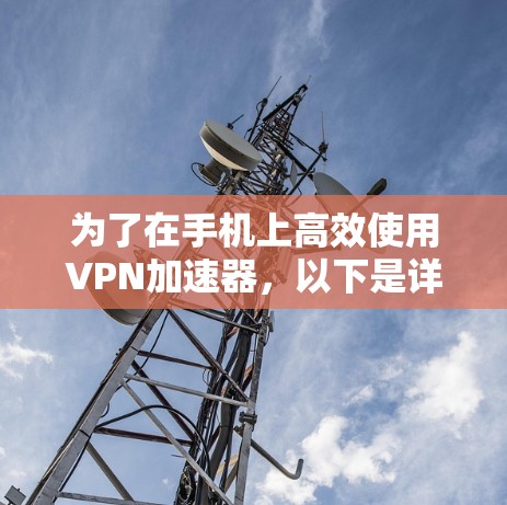 为了在手机上高效使用VPN加速器，以下是详细的步骤指南