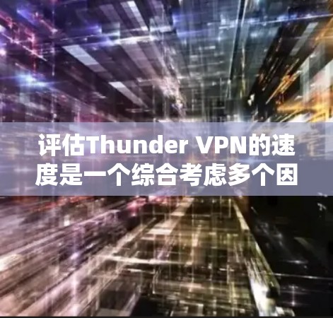 评估Thunder VPN的速度是一个综合考虑多个因素的过程，以下是对该问题的分步解释