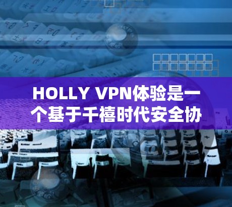 HOLLY VPN体验是一个基于千禧时代安全协议的VPN应用，旨在提供安全、可靠和高效的网络连接体验。以下是对该应用的详细评测