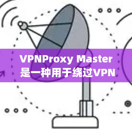 VPNProxy Master 是一种用于绕过VPN防火墙或VPN限制的代理工具。它可以帮助用户访问网络资源，即使防火墙或VPN软件阻止了访问。以下是一步-by-step的使用指南