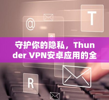守护你的隐私，Thunder VPN安卓应用的全面保护
