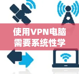 使用VPN电脑需要系统性学习和实践，以下是分步骤的指南