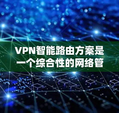 VPN智能路由方案是一个综合性的网络管理系统，旨在优化数据流量的路径和分配，提升用户体验并确保数据的安全性。以下是对该概念的详细解析